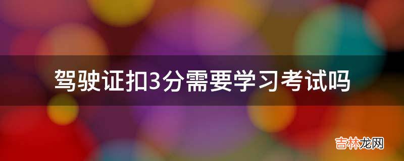 驾驶证扣3分需要学习考试吗?