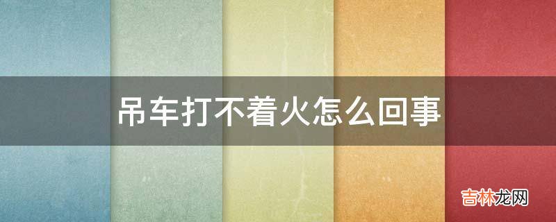 吊车打不着火怎么回事?