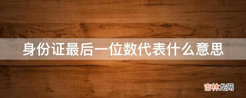 身份证最后一位数代表什么意思