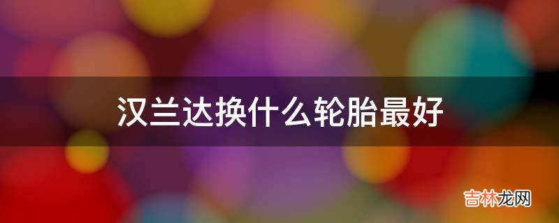 汉兰达换什么轮胎最好?