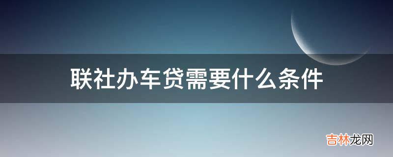 联社办车贷需要什么条件?