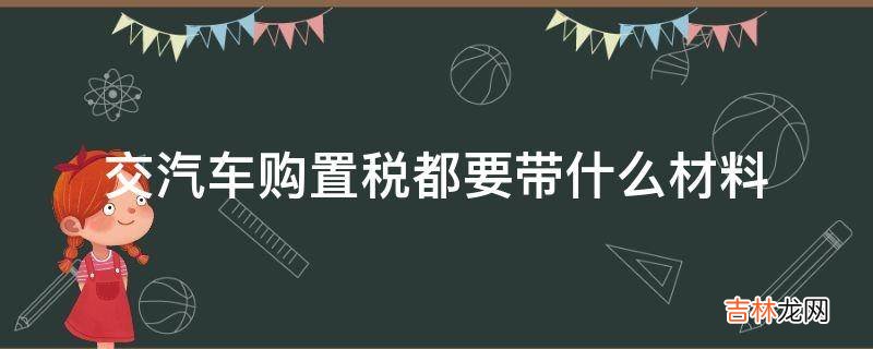 交汽车购置税都要带什么材料?