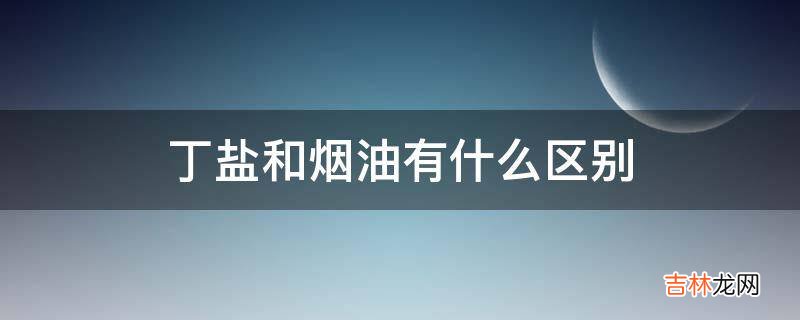 丁盐和烟油有什么区别