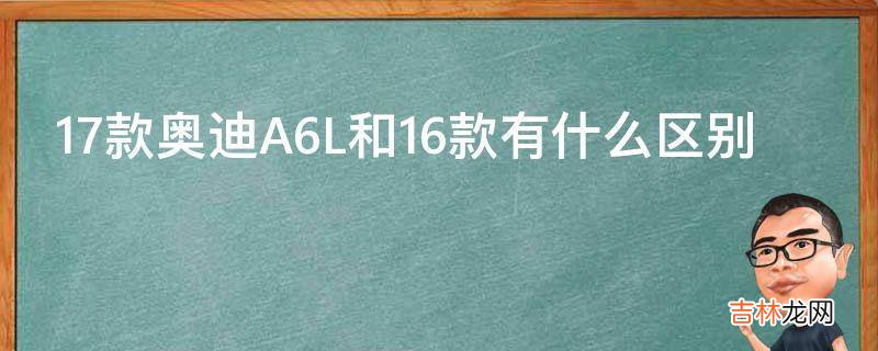 17款奥迪A6L和16款有什么区别?