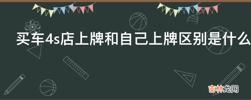 买车4s店上牌和自己上牌区别是什么?