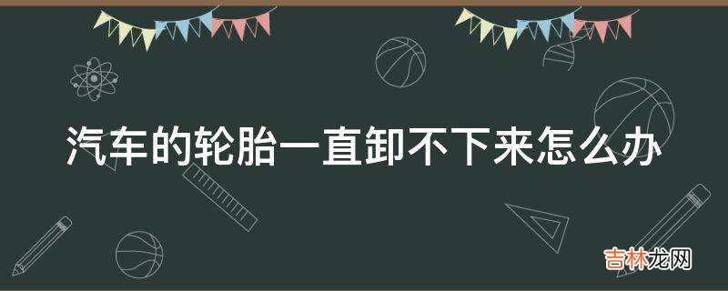 汽车的轮胎一直卸不下来怎么办?