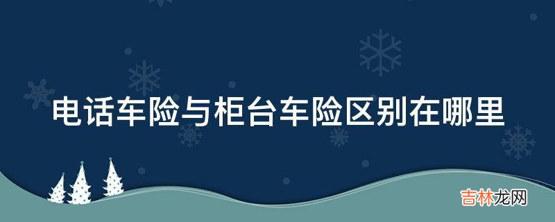 电话车险与柜台车险区别在哪里?