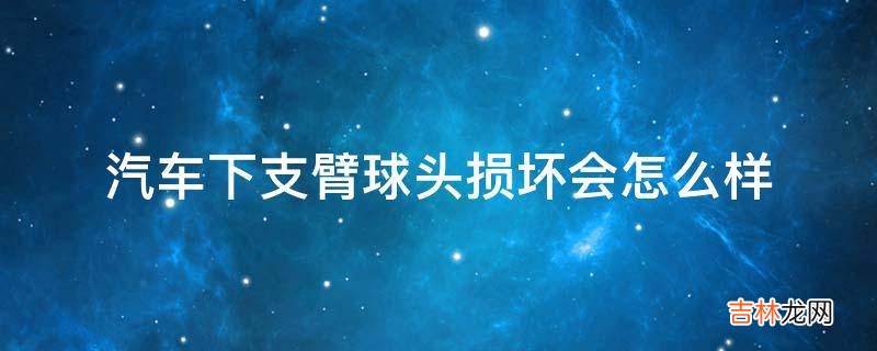 汽车下支臂球头损坏会怎么样?