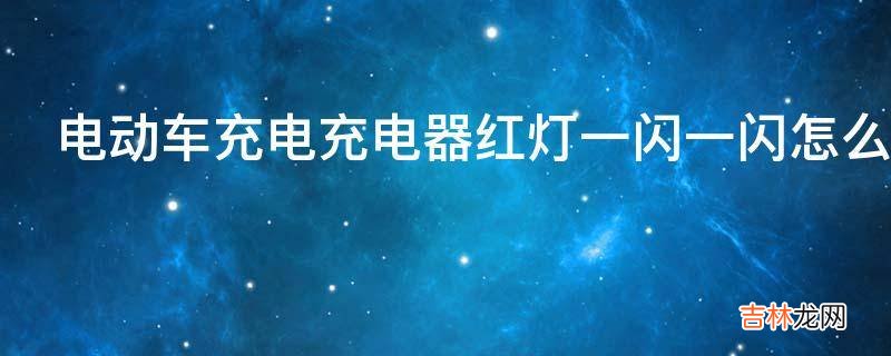 电动车充电充电器红灯一闪一闪怎么回事?