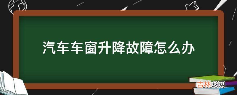 汽车车窗升降故障怎么办?