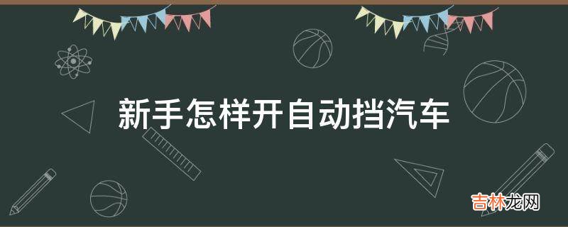 新手怎样开自动挡汽车?