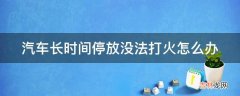 汽车长时间停放没法打火怎么办?