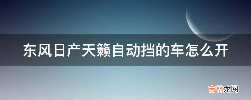 东风日产天籁自动挡的车怎么开?