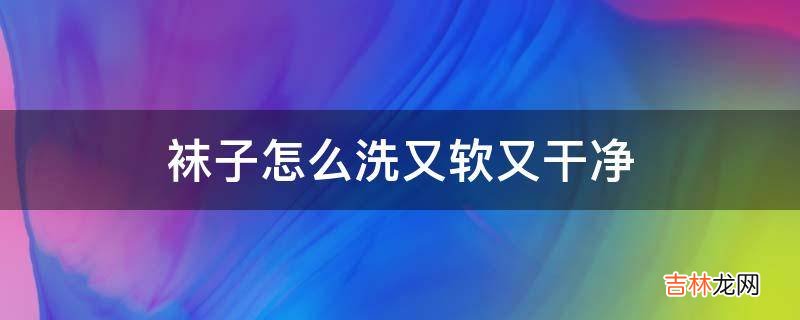 袜子怎么洗又软又干净