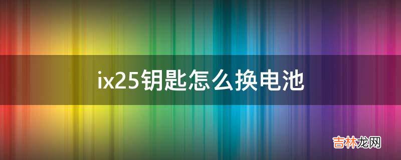 ix25钥匙怎么换电池?