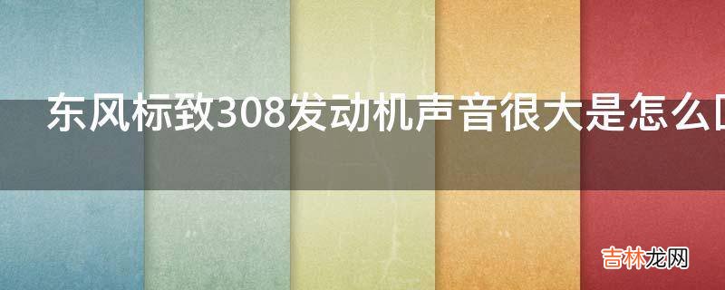 东风标致308发动机声音很大是怎么回事?