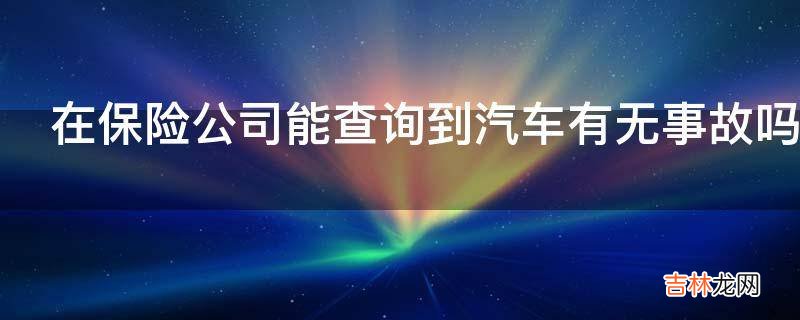 在保险公司能查询到汽车有无事故吗?