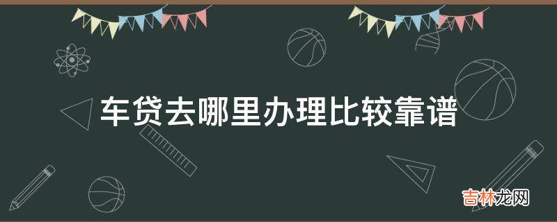 车贷去哪里办理比较靠谱?