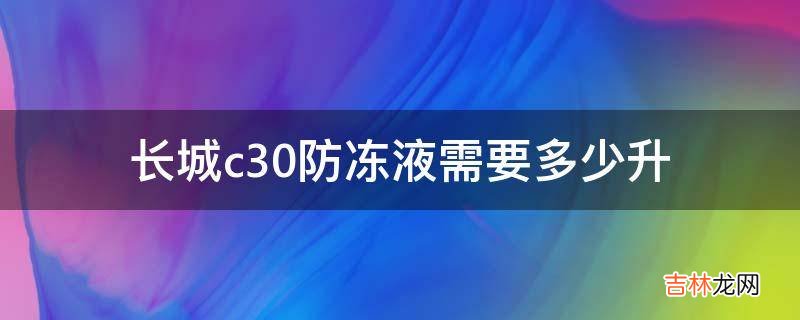 长城c30防冻液需要多少升?