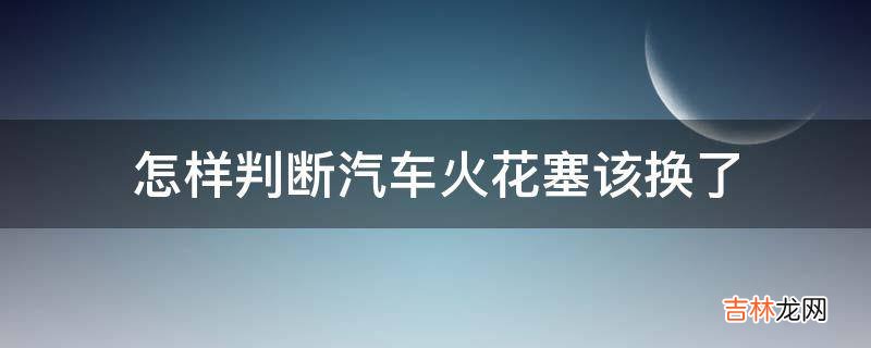 怎样判断汽车火花塞该换了?