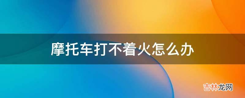 摩托车打不着火怎么办?