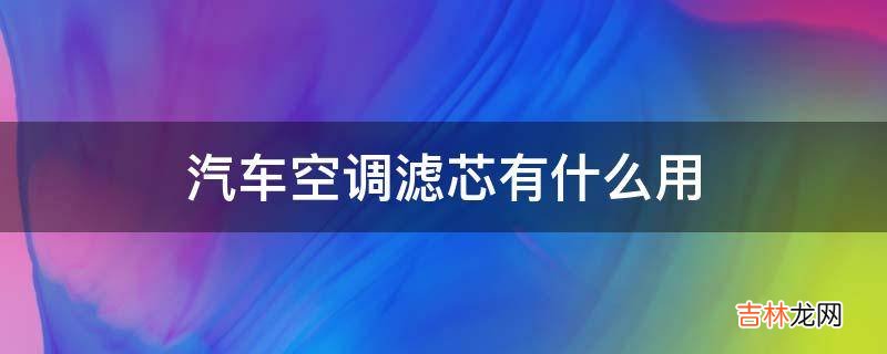 汽车空调滤芯有什么用?