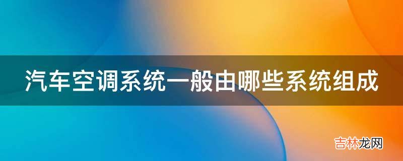 汽车空调系统一般由哪些系统组成?