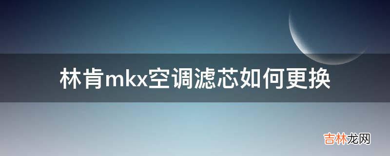 林肯mkx空调滤芯如何更换?