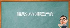 瑞风SUVs3哪里产的?