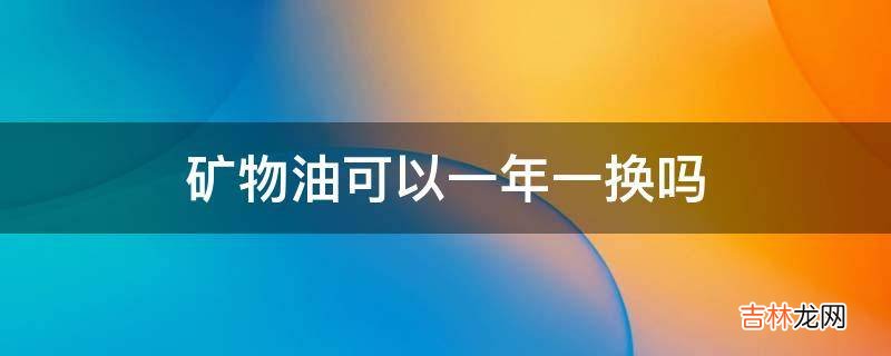 矿物油可以一年一换吗?