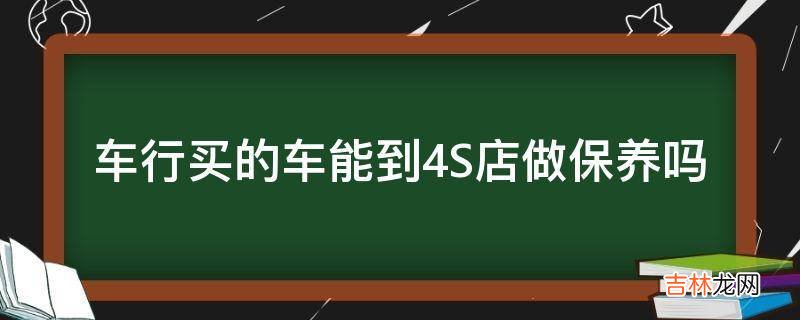 车行买的车能到4S店做保养吗?