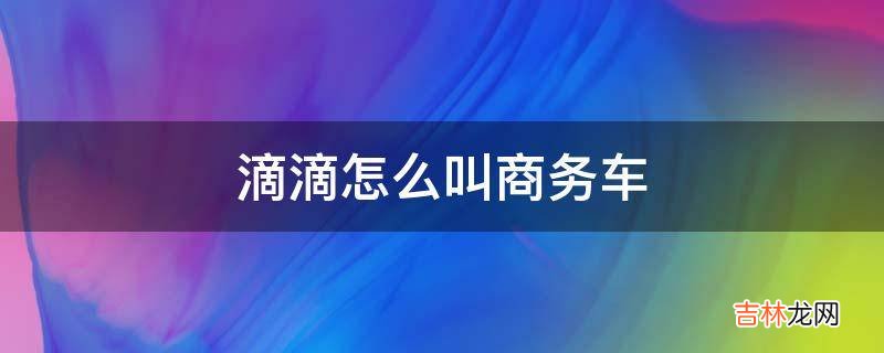 滴滴怎么叫商务车?