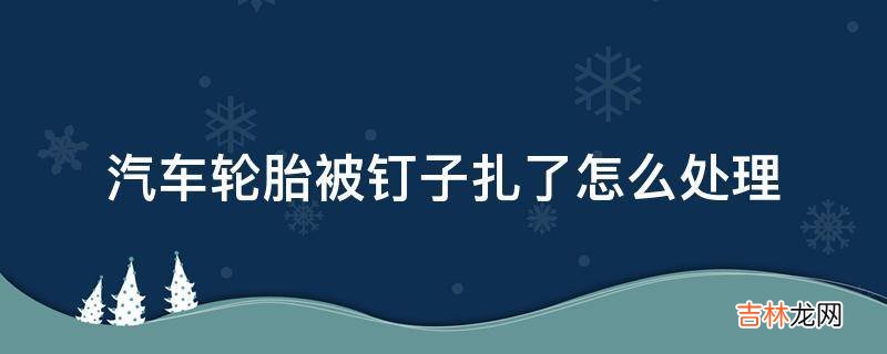 汽车轮胎被钉子扎了怎么处理?