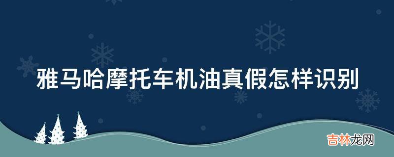 雅马哈摩托车机油真假怎样识别?