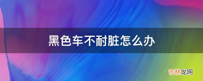 黑色车不耐脏怎么办?