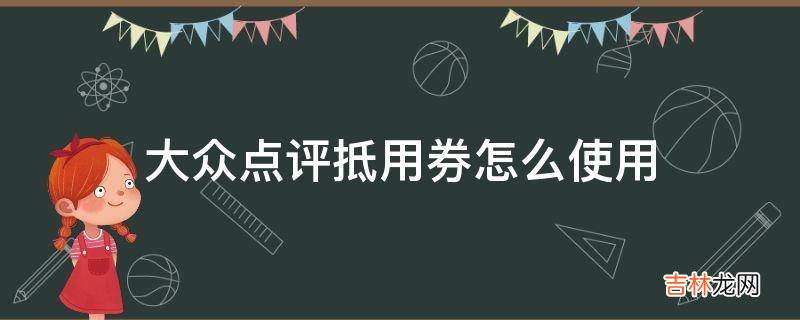 大众点评抵用券怎么使用?