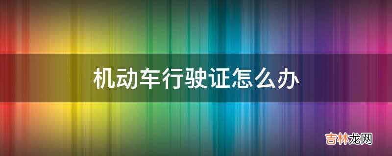 机动车行驶证怎么办?