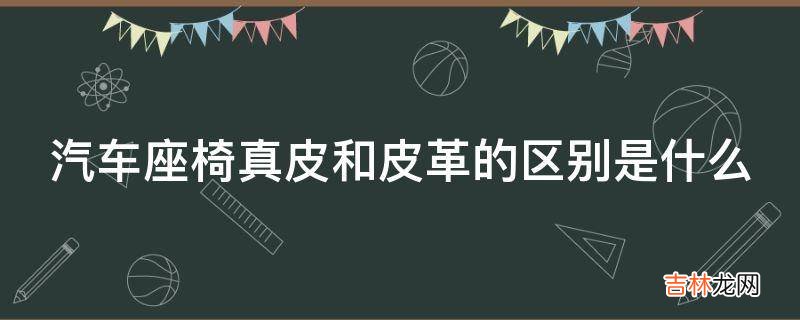 汽车座椅真皮和皮革的区别是什么?