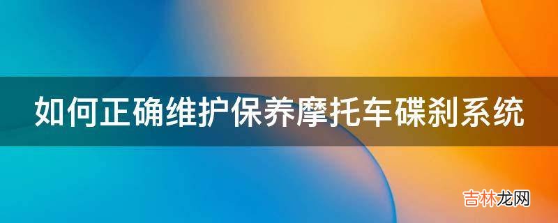 如何正确维护保养摩托车碟刹系统?