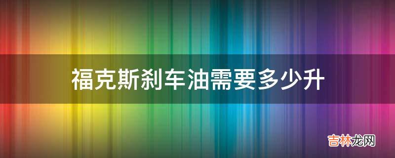 福克斯刹车油需要多少升?