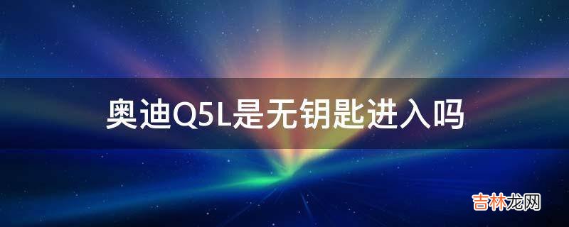 奥迪Q5L是无钥匙进入吗?