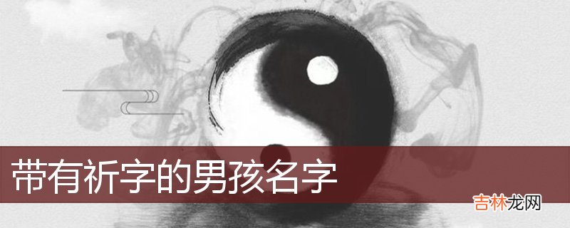 名字里有祈好不好 带祈字的男孩名字大全