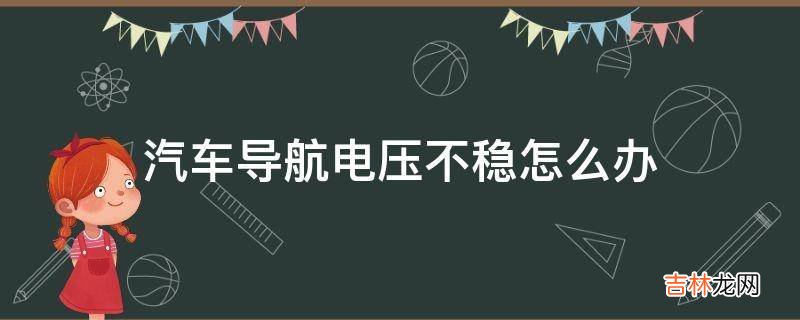 汽车导航电压不稳怎么办?