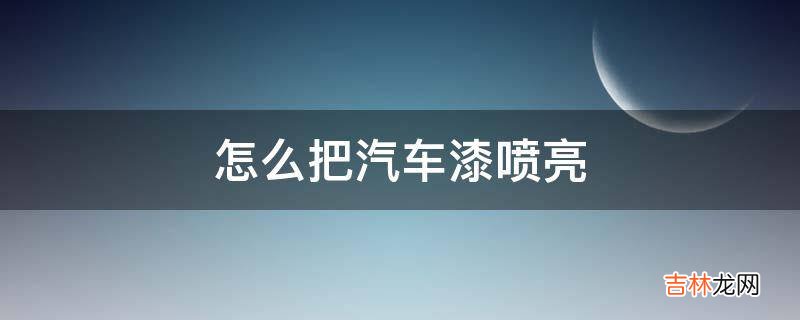 怎么把汽车漆喷亮?