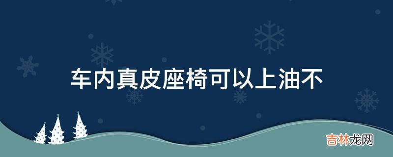 车内真皮座椅可以上油不?