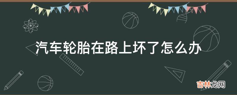 汽车轮胎在路上坏了怎么办?