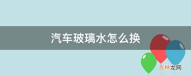 汽车玻璃水怎么换?