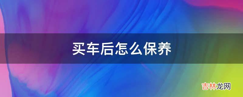 买车后怎么保养?