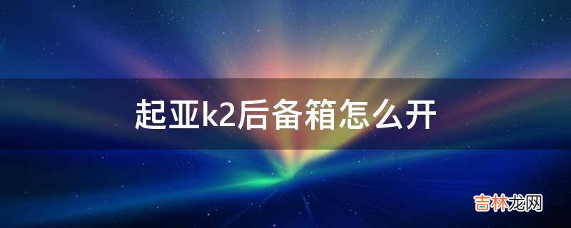 起亚k2后备箱怎么开?