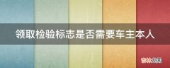 领取检验标志是否需要车主本人?